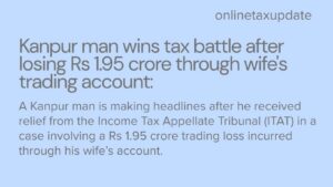 A Kanpur man is making headlines after he received relief from the Income Tax Appellate Tribunal (ITAT) in a case involving a Rs 1.95 crore trading loss incurred through his wife’s account
